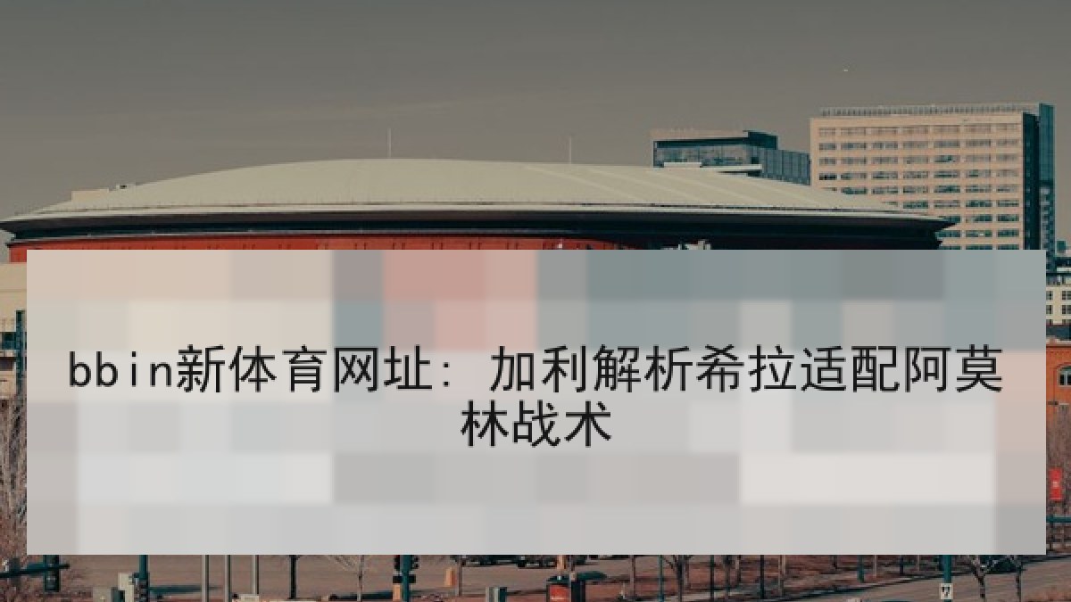 bbin新体育网址: 加利解析希拉适配阿莫林战术