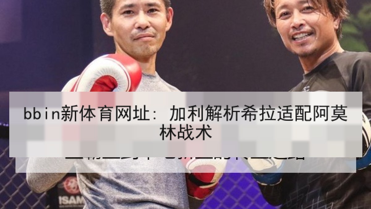 bbin新体育网址: 加利解析希拉适配阿莫林战术