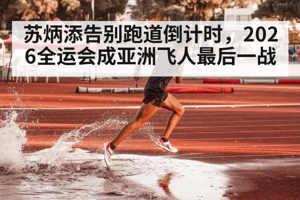 苏炳添告别跑道倒计时,2026全运会成亚洲飞人最后一战