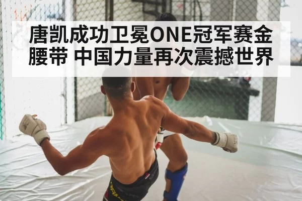 唐凯成功卫冕ONE冠军赛金腰带 中国力量再次震撼世界