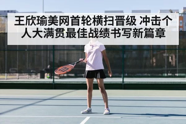 王欣瑜美网首轮横扫晋级 冲击个人大满贯最佳战绩书写新篇章