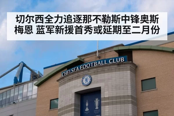 切尔西全力追逐那不勒斯中锋奥斯梅恩 蓝军新援首秀或延期至二月份