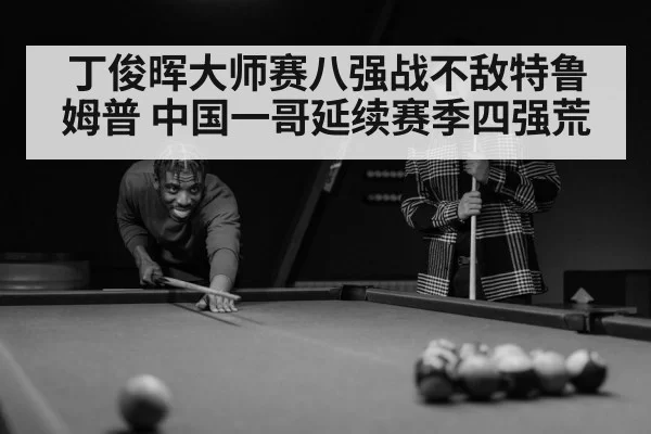 丁俊晖大师赛八强战不敌特鲁姆普 中国一哥延续赛季四强荒
