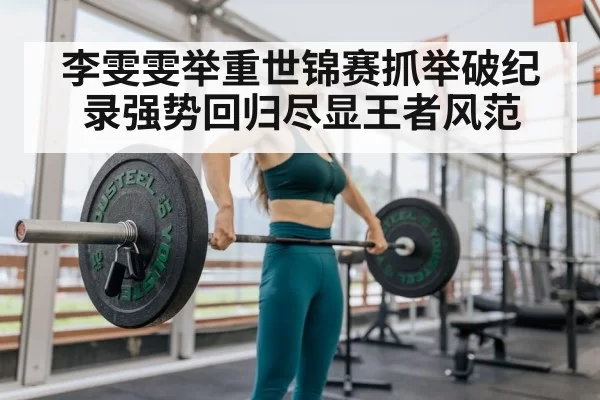 李雯雯举重世锦赛抓举破纪录强势回归尽显王者风范