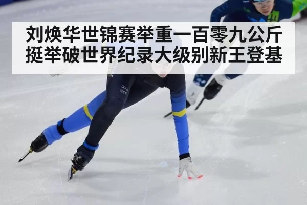 刘焕华世锦赛举重一百零九公斤挺举破世界纪录大级别新王登基
