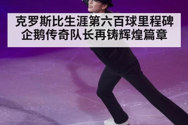 克罗斯比生涯第六百球里程碑 企鹅传奇队长再铸辉煌篇章