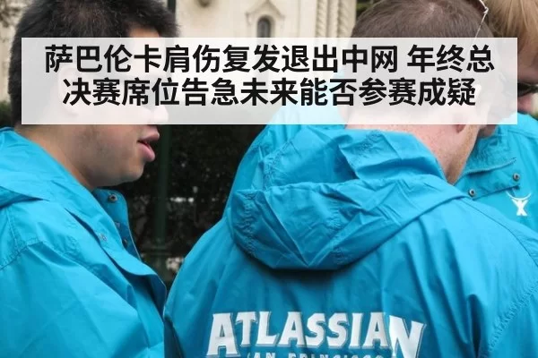 萨巴伦卡肩伤复发退出中网 年终总决赛席位告急未来能否参赛成疑