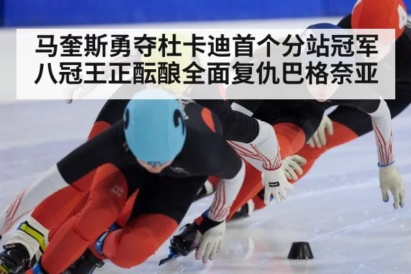马奎斯勇夺杜卡迪首个分站冠军八冠王正酝酿全面复仇巴格奈亚
