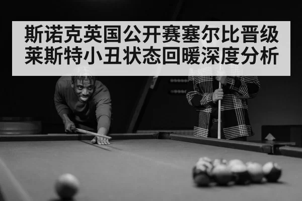 斯诺克英国公开赛塞尔比晋级莱斯特小丑状态回暖深度分析