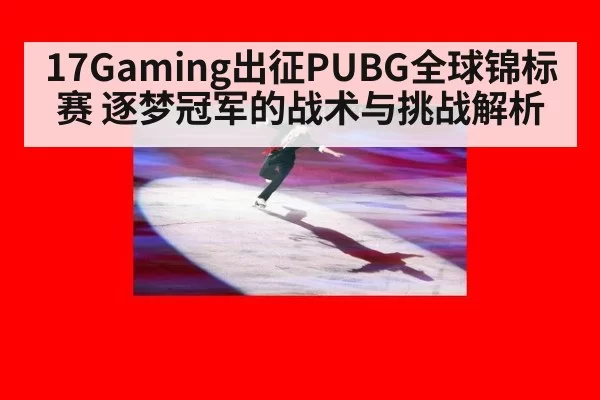 17Gaming出征PUBG全球锦标赛 逐梦冠军的战术与挑战解析