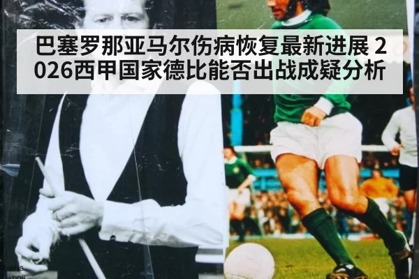 巴塞罗那亚马尔伤病恢复最新进展 2026西甲国家德比能否出战成疑分析