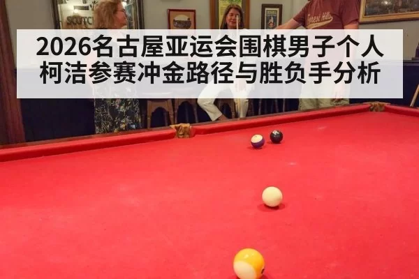 2026名古屋亚运会围棋男子个人柯洁参赛冲金路径与胜负手分析