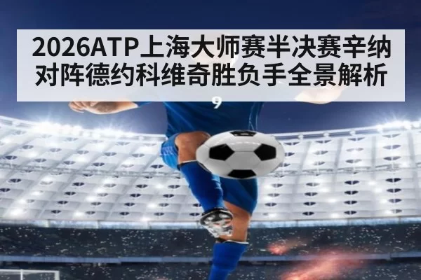 2026ATP上海大师赛半决赛辛纳对阵德约科维奇胜负手全景解析